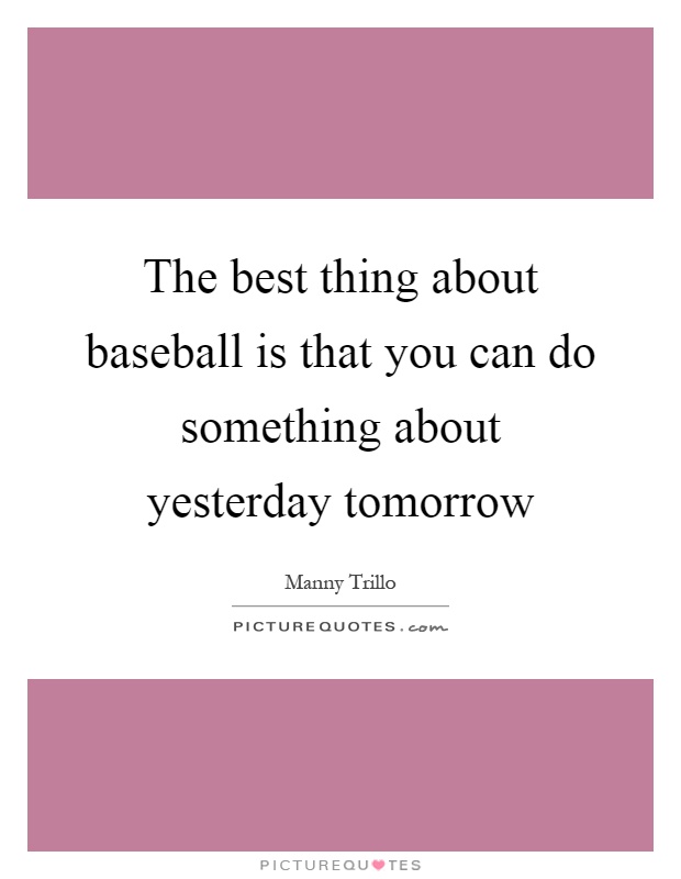 The best thing about baseball is that you can do something about yesterday tomorrow Picture Quote #1