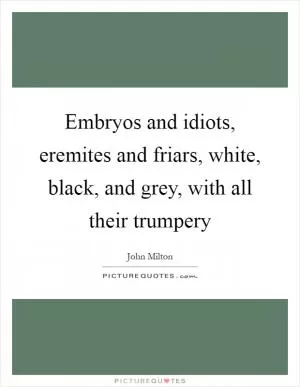 Embryos and idiots, eremites and friars, white, black, and grey, with all their trumpery Picture Quote #1