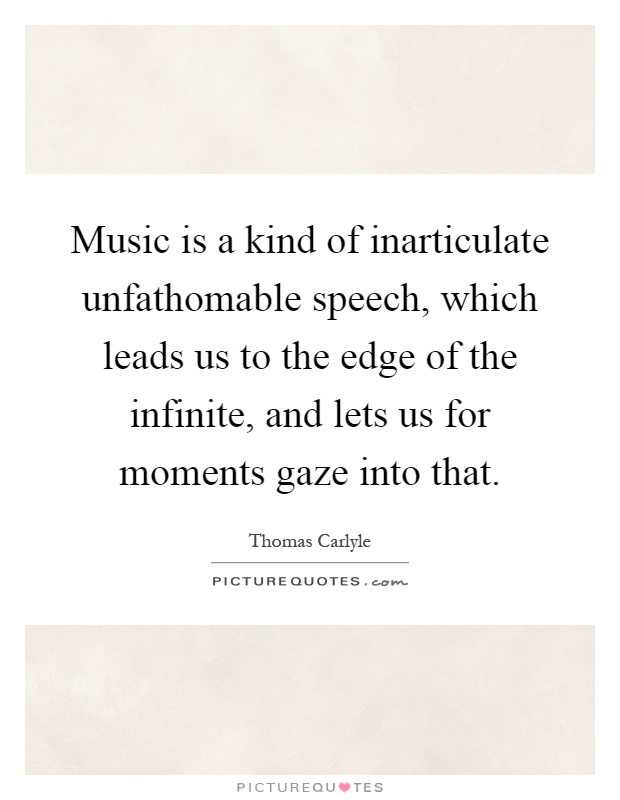 Music is a kind of inarticulate unfathomable speech, which leads us to the edge of the infinite, and lets us for moments gaze into that Picture Quote #1