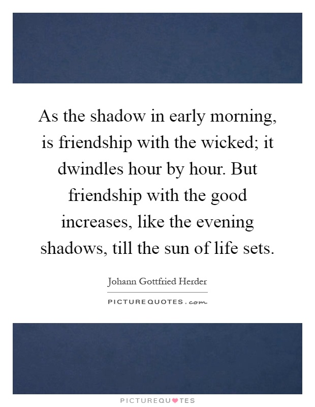 As the shadow in early morning, is friendship with the wicked; it dwindles hour by hour. But friendship with the good increases, like the evening shadows, till the sun of life sets Picture Quote #1