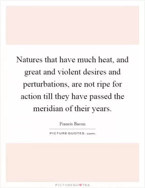 Natures that have much heat, and great and violent desires and perturbations, are not ripe for action till they have passed the meridian of their years Picture Quote #1