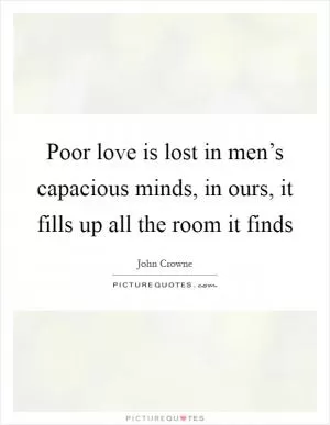 Poor love is lost in men’s capacious minds, in ours, it fills up all the room it finds Picture Quote #1