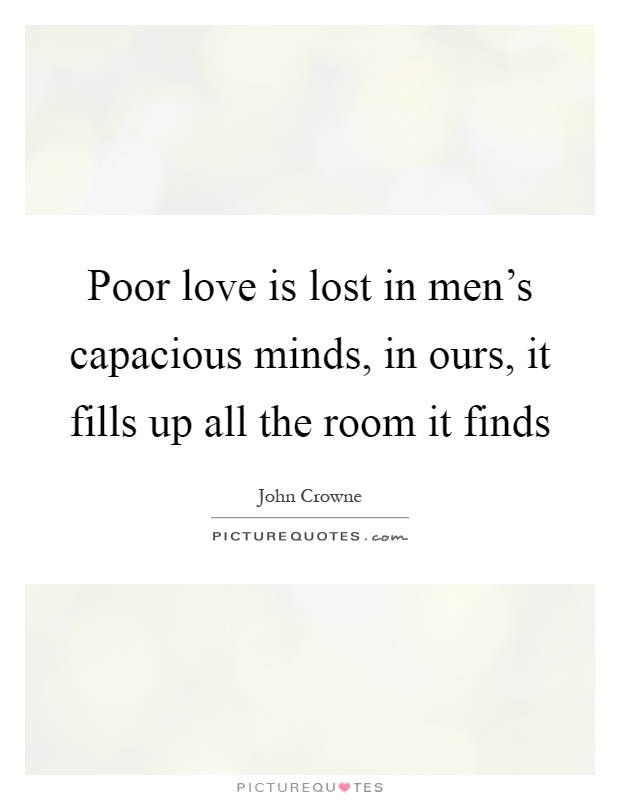 Poor love is lost in men's capacious minds, in ours, it fills up all the room it finds Picture Quote #1