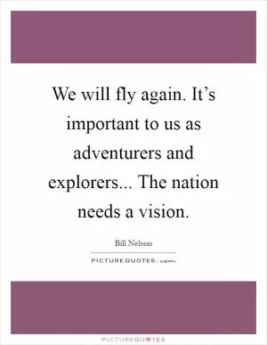 We will fly again. It’s important to us as adventurers and explorers... The nation needs a vision Picture Quote #1