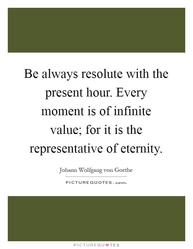 Be always resolute with the present hour. Every moment is of infinite value; for it is the representative of eternity Picture Quote #1