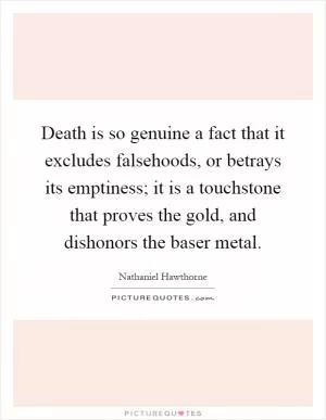 Death is so genuine a fact that it excludes falsehoods, or betrays its emptiness; it is a touchstone that proves the gold, and dishonors the baser metal Picture Quote #1