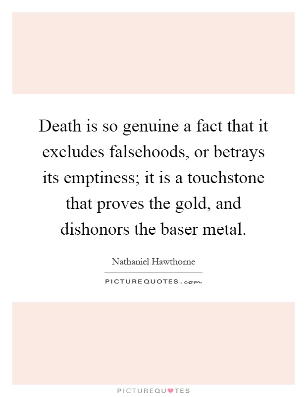 Death is so genuine a fact that it excludes falsehoods, or betrays its emptiness; it is a touchstone that proves the gold, and dishonors the baser metal Picture Quote #1