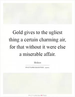 Gold gives to the ugliest thing a certain charming air, for that without it were else a miserable affair Picture Quote #1