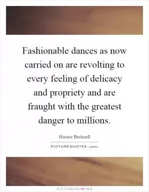 Fashionable dances as now carried on are revolting to every feeling of delicacy and propriety and are fraught with the greatest danger to millions Picture Quote #1