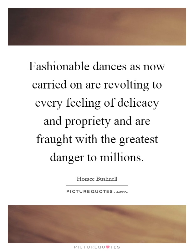 Fashionable dances as now carried on are revolting to every feeling of delicacy and propriety and are fraught with the greatest danger to millions Picture Quote #1