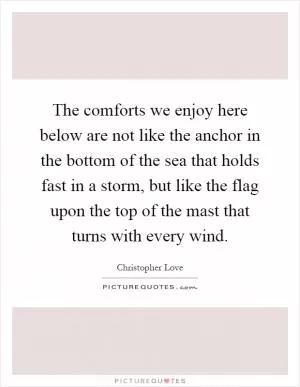 The comforts we enjoy here below are not like the anchor in the bottom of the sea that holds fast in a storm, but like the flag upon the top of the mast that turns with every wind Picture Quote #1