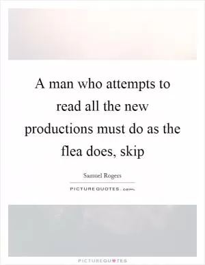 A man who attempts to read all the new productions must do as the flea does, skip Picture Quote #1
