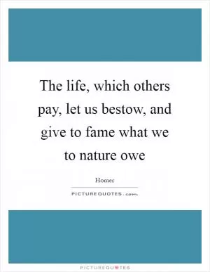 The life, which others pay, let us bestow, and give to fame what we to nature owe Picture Quote #1