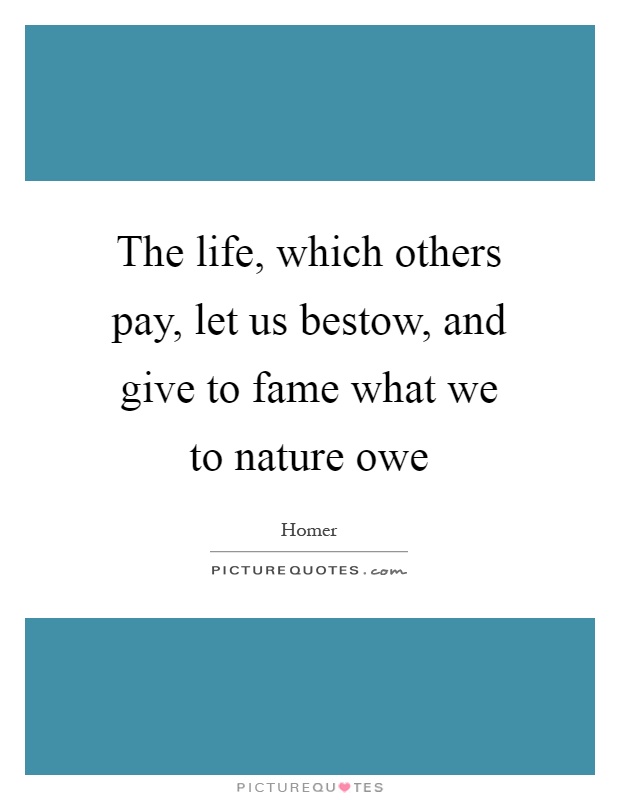 The life, which others pay, let us bestow, and give to fame what we to nature owe Picture Quote #1