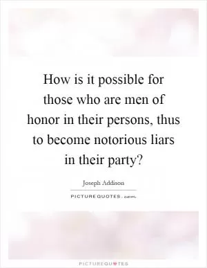 How is it possible for those who are men of honor in their persons, thus to become notorious liars in their party? Picture Quote #1