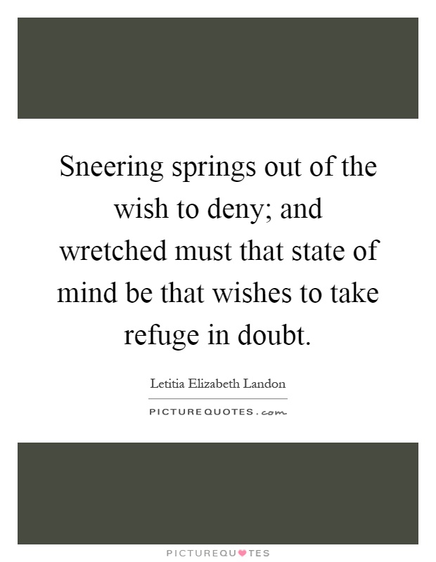Sneering springs out of the wish to deny; and wretched must that state of mind be that wishes to take refuge in doubt Picture Quote #1