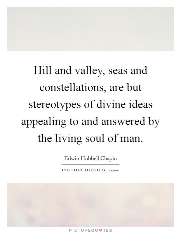 Hill and valley, seas and constellations, are but stereotypes of divine ideas appealing to and answered by the living soul of man Picture Quote #1