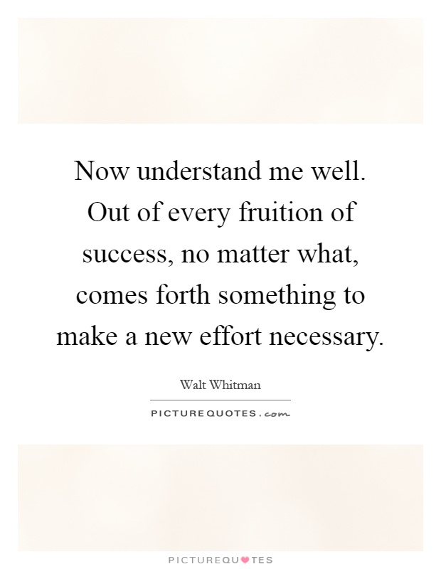 Now understand me well. Out of every fruition of success, no matter what, comes forth something to make a new effort necessary Picture Quote #1