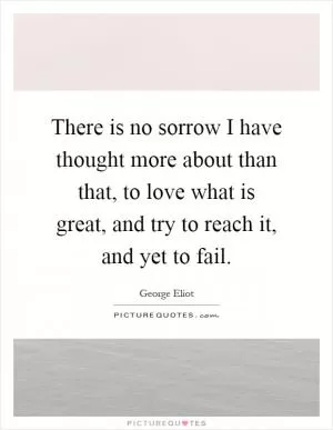 There is no sorrow I have thought more about than that, to love what is great, and try to reach it, and yet to fail Picture Quote #1