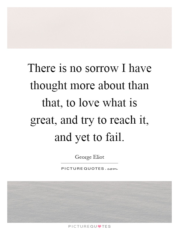 There is no sorrow I have thought more about than that, to love what is great, and try to reach it, and yet to fail Picture Quote #1