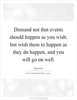 Demand not that events should happen as you wish; but wish them to happen as they do happen, and you will go on well Picture Quote #1