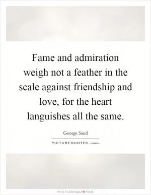 Fame and admiration weigh not a feather in the scale against friendship and love, for the heart languishes all the same Picture Quote #1