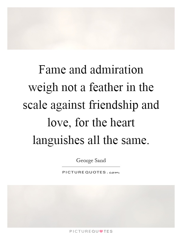 Fame and admiration weigh not a feather in the scale against friendship and love, for the heart languishes all the same Picture Quote #1