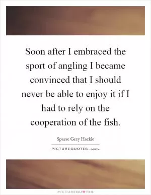 Soon after I embraced the sport of angling I became convinced that I should never be able to enjoy it if I had to rely on the cooperation of the fish Picture Quote #1