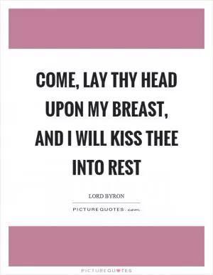 Come, lay thy head upon my breast, and I will kiss thee into rest Picture Quote #1