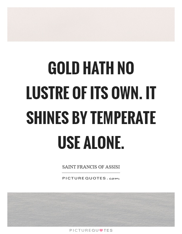 Gold hath no lustre of its own. It shines by temperate use alone Picture Quote #1