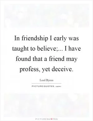 In friendship I early was taught to believe;... I have found that a friend may profess, yet deceive Picture Quote #1