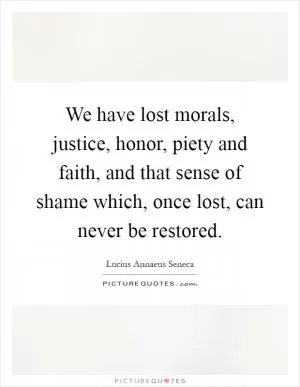 We have lost morals, justice, honor, piety and faith, and that sense of shame which, once lost, can never be restored Picture Quote #1
