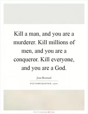 Kill a man, and you are a murderer. Kill millions of men, and you are a conqueror. Kill everyone, and you are a God Picture Quote #1