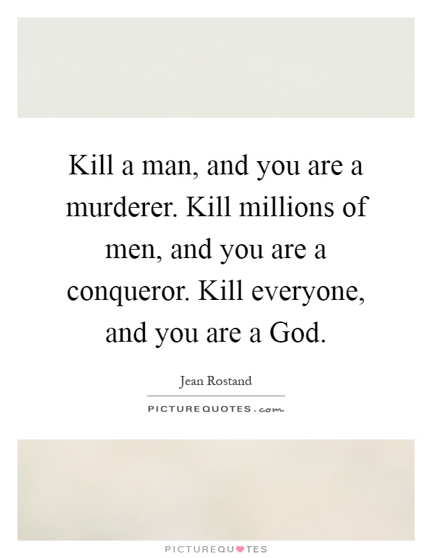 Kill a man, and you are a murderer. Kill millions of men, and you are a conqueror. Kill everyone, and you are a God Picture Quote #1