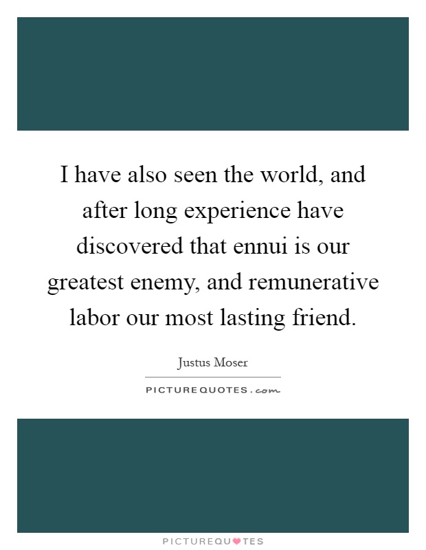 I have also seen the world, and after long experience have discovered that ennui is our greatest enemy, and remunerative labor our most lasting friend Picture Quote #1