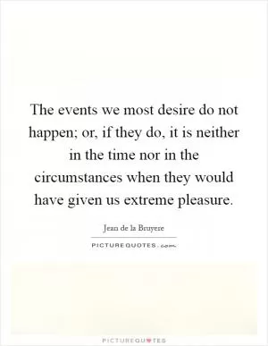 The events we most desire do not happen; or, if they do, it is neither in the time nor in the circumstances when they would have given us extreme pleasure Picture Quote #1
