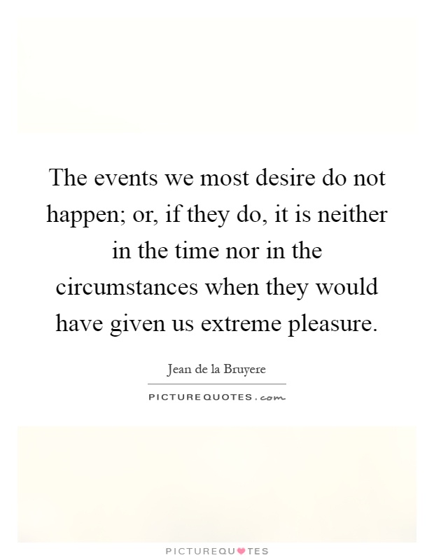 The events we most desire do not happen; or, if they do, it is neither in the time nor in the circumstances when they would have given us extreme pleasure Picture Quote #1