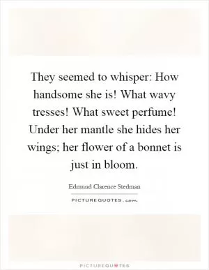 They seemed to whisper: How handsome she is! What wavy tresses! What sweet perfume! Under her mantle she hides her wings; her flower of a bonnet is just in bloom Picture Quote #1