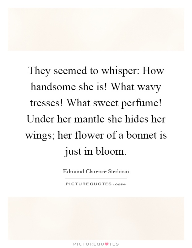 They seemed to whisper: How handsome she is! What wavy tresses! What sweet perfume! Under her mantle she hides her wings; her flower of a bonnet is just in bloom Picture Quote #1