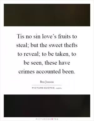 Tis no sin love’s fruits to steal; but the sweet thefts to reveal; to be taken, to be seen, these have crimes accounted been Picture Quote #1