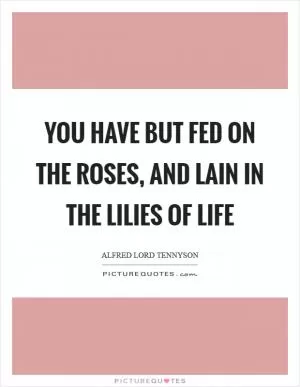 You have but fed on the roses, and lain in the lilies of life Picture Quote #1