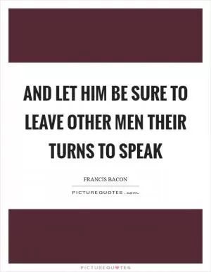 And let him be sure to leave other men their turns to speak Picture Quote #1
