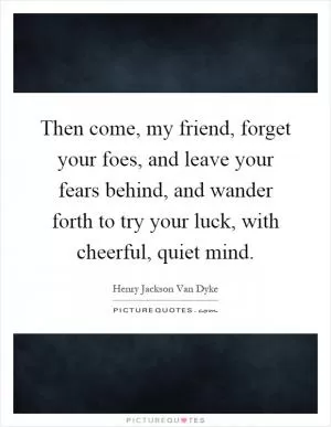 Then come, my friend, forget your foes, and leave your fears behind, and wander forth to try your luck, with cheerful, quiet mind Picture Quote #1