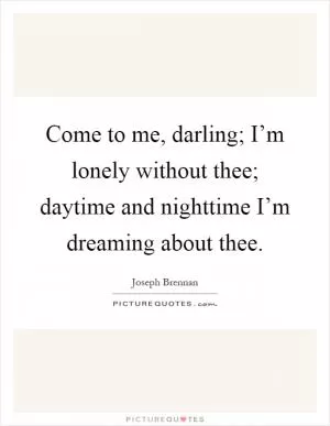 Come to me, darling; I’m lonely without thee; daytime and nighttime I’m dreaming about thee Picture Quote #1