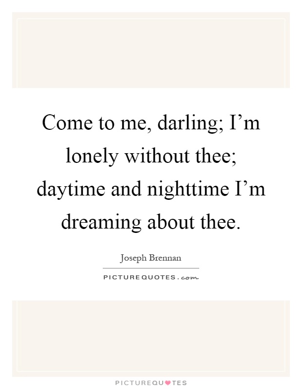 Come to me, darling; I'm lonely without thee; daytime and nighttime I'm dreaming about thee Picture Quote #1