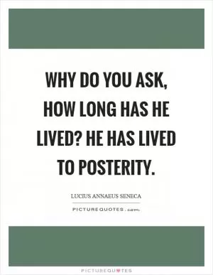 Why do you ask, how long has he lived? He has lived to posterity Picture Quote #1