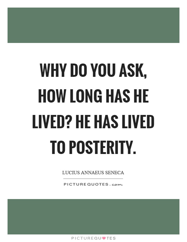 Why do you ask, how long has he lived? He has lived to posterity Picture Quote #1
