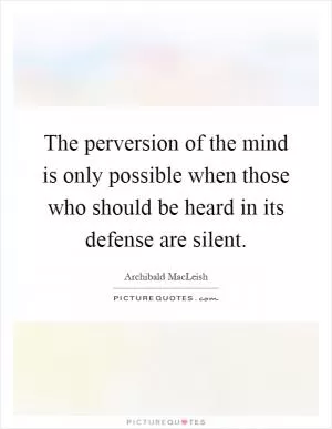 The perversion of the mind is only possible when those who should be heard in its defense are silent Picture Quote #1