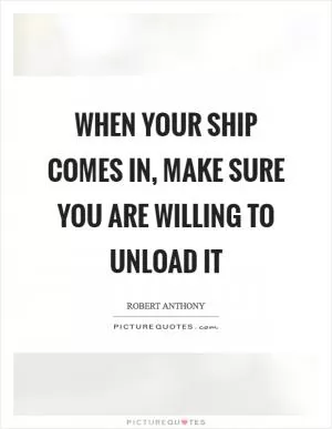 When your ship comes in, make sure you are willing to unload it Picture Quote #1