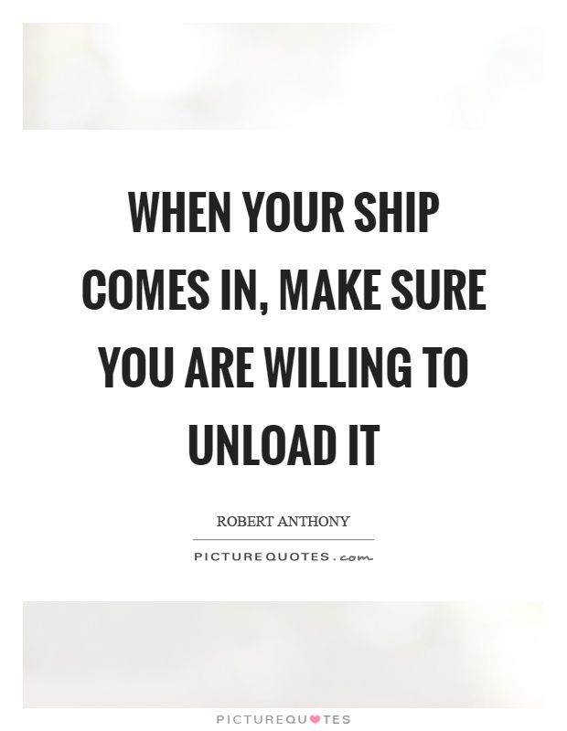 When your ship comes in, make sure you are willing to unload it Picture Quote #1